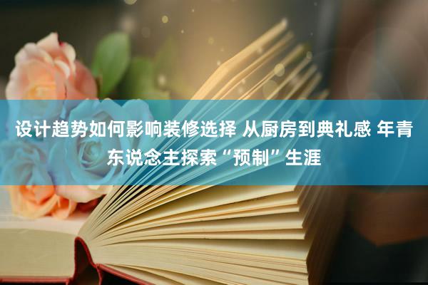 设计趋势如何影响装修选择 从厨房到典礼感 年青东说念主探索“预制”生涯