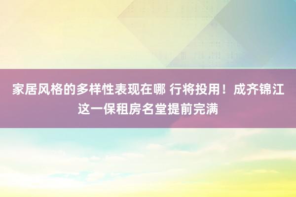 家居风格的多样性表现在哪 行将投用！成齐锦江这一保租房名堂提前完满