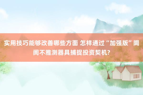 实用技巧能够改善哪些方面 怎样通过“加强版”阛阓不雅测器具捕捉投资契机?