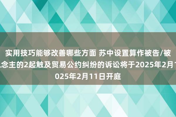 实用技巧能够改善哪些方面 苏中设置算作被告/被上诉东说念主的2起触及贸易公约纠纷的诉讼将于2025年2月11日开庭