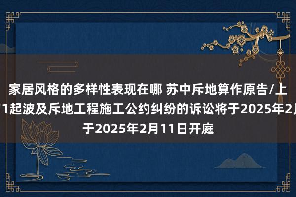 家居风格的多样性表现在哪 苏中斥地算作原告/上诉东谈主的1起波及斥地工程施工公约纠纷的诉讼将于2025年2月11日开庭