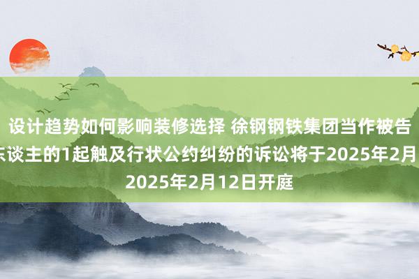 设计趋势如何影响装修选择 徐钢钢铁集团当作被告/被上诉东谈主的1起触及行状公约纠纷的诉讼将于2025年2月12日开庭