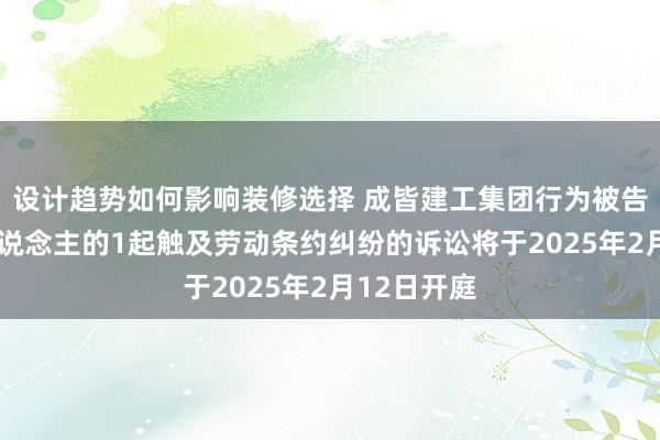 设计趋势如何影响装修选择 成皆建工集团行为被告/被上诉东说念主的1起触及劳动条约纠纷的诉讼将于2025年2月12日开庭