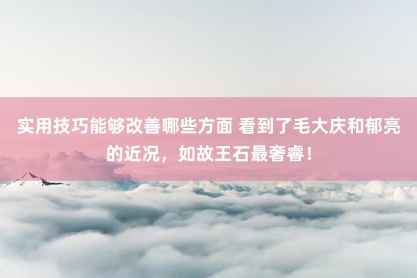 实用技巧能够改善哪些方面 看到了毛大庆和郁亮的近况，如故王石最奢睿！