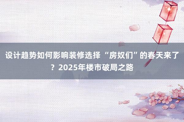 设计趋势如何影响装修选择 “房奴们”的春天来了？2025年楼市破局之路