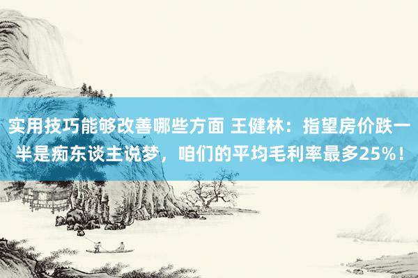 实用技巧能够改善哪些方面 王健林：指望房价跌一半是痴东谈主说梦，咱们的平均毛利率最多25%！