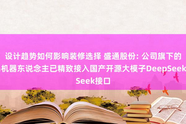 设计趋势如何影响装修选择 盛通股份: 公司旗下的中鸣机器东说念主已精致接入国产开源大模子DeepSeek接口