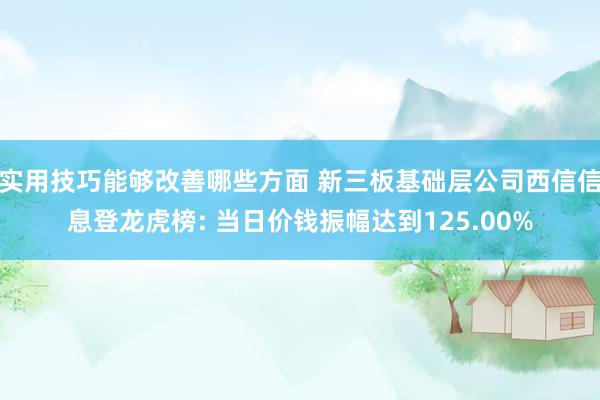 实用技巧能够改善哪些方面 新三板基础层公司西信信息登龙虎榜: 当日价钱振幅达到125.00%