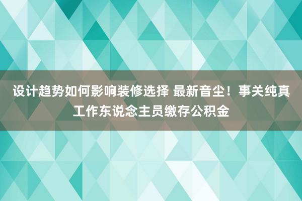 设计趋势如何影响装修选择 最新音尘！事关纯真工作东说念主员缴存公积金