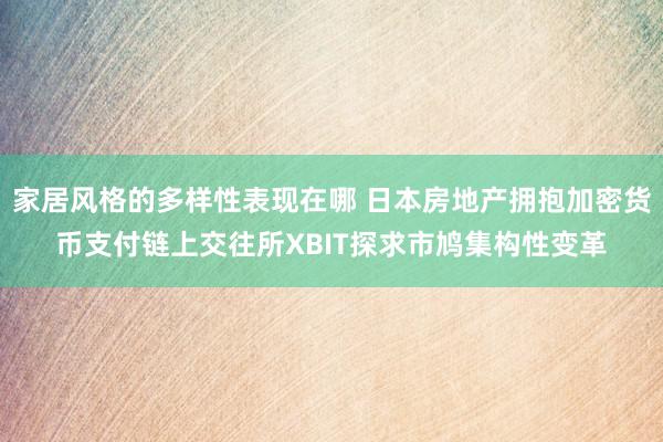 家居风格的多样性表现在哪 日本房地产拥抱加密货币支付链上交往所XBIT探求市鸠集构性变革