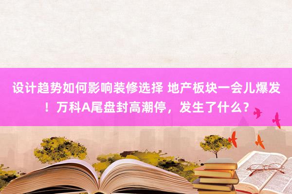 设计趋势如何影响装修选择 地产板块一会儿爆发！万科A尾盘封高潮停，发生了什么？