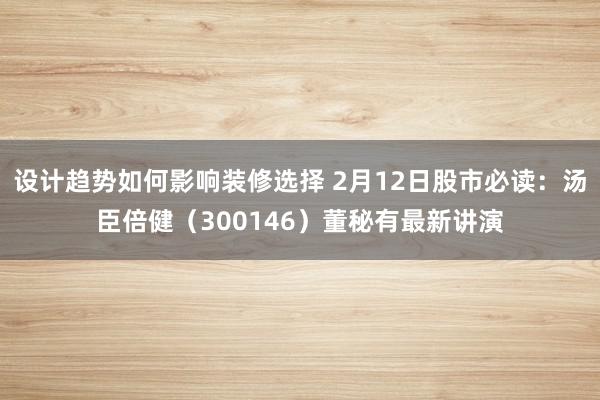 设计趋势如何影响装修选择 2月12日股市必读：汤臣倍健（300146）董秘有最新讲演