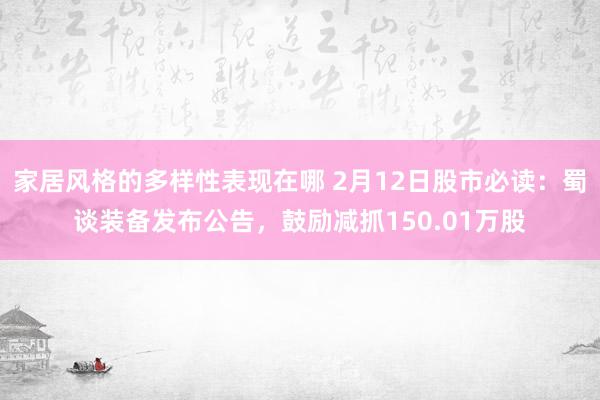 家居风格的多样性表现在哪 2月12日股市必读：蜀谈装备发布公告，鼓励减抓150.01万股