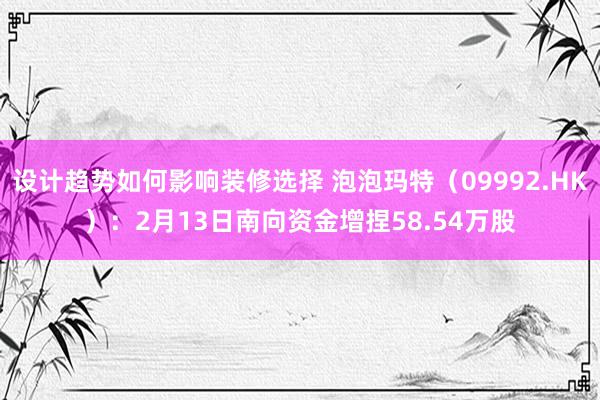 设计趋势如何影响装修选择 泡泡玛特（09992.HK）：2月13日南向资金增捏58.54万股