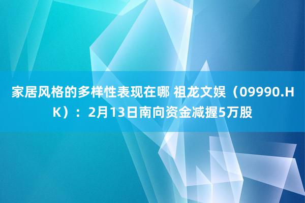 家居风格的多样性表现在哪 祖龙文娱（09990.HK）：2月13日南向资金减握5万股