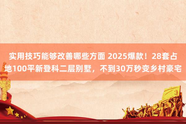 实用技巧能够改善哪些方面 2025爆款！28套占地100平新登科二层别墅，不到30万秒变乡村豪宅