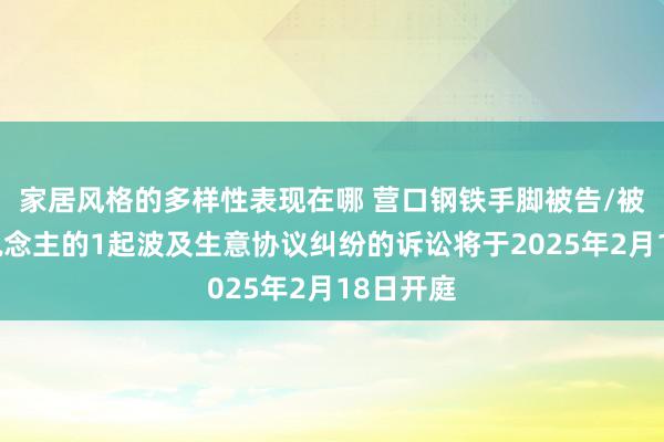 家居风格的多样性表现在哪 营口钢铁手脚被告/被上诉东说念主的1起波及生意协议纠纷的诉讼将于2025年2月18日开庭