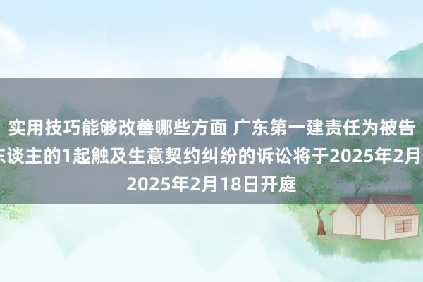 实用技巧能够改善哪些方面 广东第一建责任为被告/被上诉东谈主的1起触及生意契约纠纷的诉讼将于2025年2月18日开庭