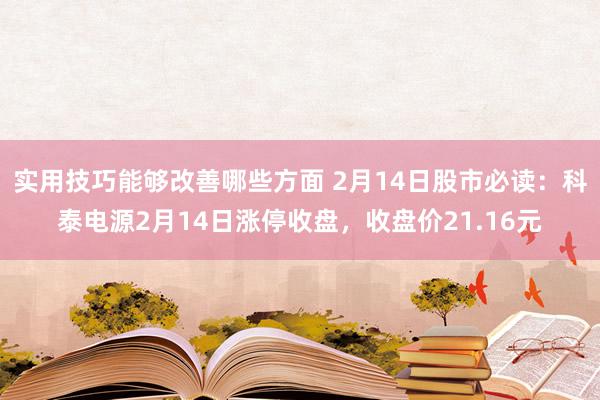 实用技巧能够改善哪些方面 2月14日股市必读：科泰电源2月14日涨停收盘，收盘价21.16元