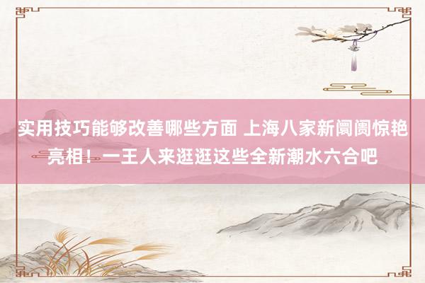 实用技巧能够改善哪些方面 上海八家新阛阓惊艳亮相！一王人来逛逛这些全新潮水六合吧