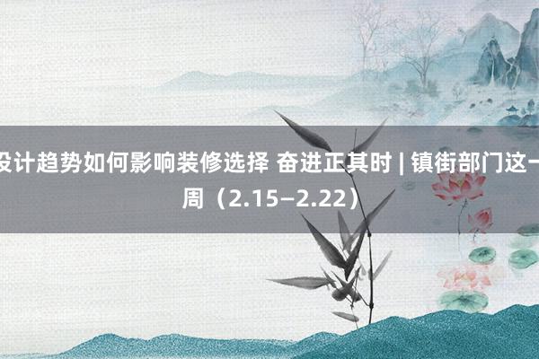 设计趋势如何影响装修选择 奋进正其时 | 镇街部门这一周（2.15—2.22）