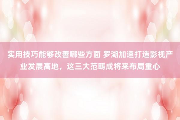 实用技巧能够改善哪些方面 罗湖加速打造影视产业发展高地，这三大范畴成将来布局重心