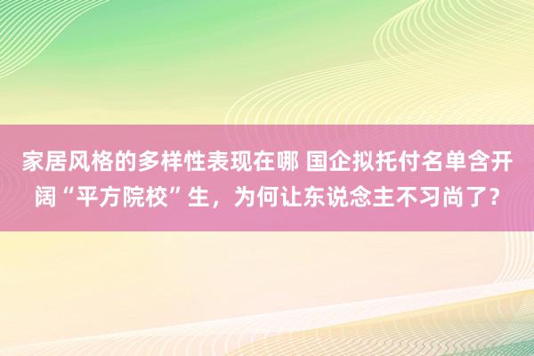 家居风格的多样性表现在哪 国企拟托付名单含开阔“平方院校”生，为何让东说念主不习尚了？