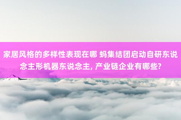 家居风格的多样性表现在哪 蚂集结团启动自研东说念主形机器东说念主, 产业链企业有哪些?