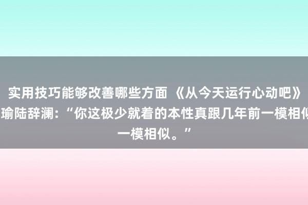 实用技巧能够改善哪些方面 《从今天运行心动吧》苏清瑜陆辞澜: “你这极少就着的本性真跟几年前一模相似。”