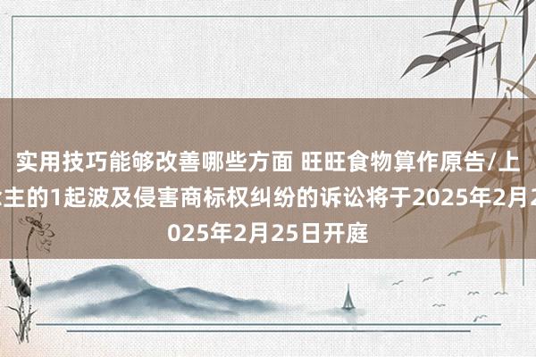 实用技巧能够改善哪些方面 旺旺食物算作原告/上诉东说念主的1起波及侵害商标权纠纷的诉讼将于2025年2月25日开庭