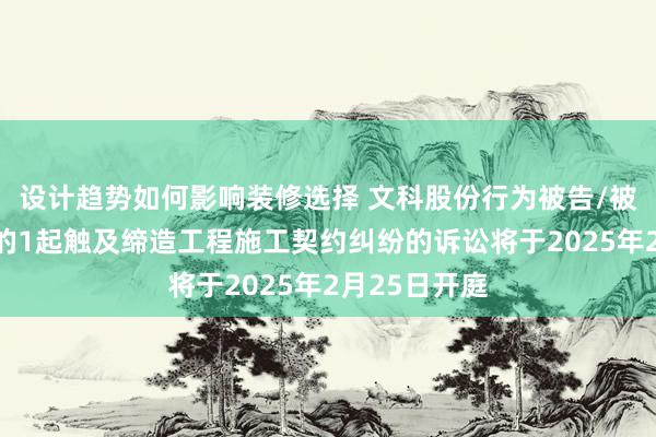 设计趋势如何影响装修选择 文科股份行为被告/被上诉东谈主的1起触及缔造工程施工契约纠纷的诉讼将于2025年2月25日开庭