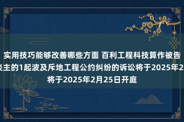 实用技巧能够改善哪些方面 百利工程科技算作被告/被上诉东谈主的1起波及斥地工程公约纠纷的诉讼将于2025年2月25日开庭