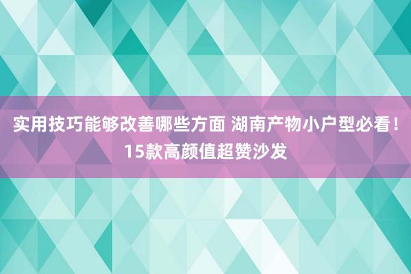 实用技巧能够改善哪些方面 湖南产物小户型必看！15款高颜值超赞沙发