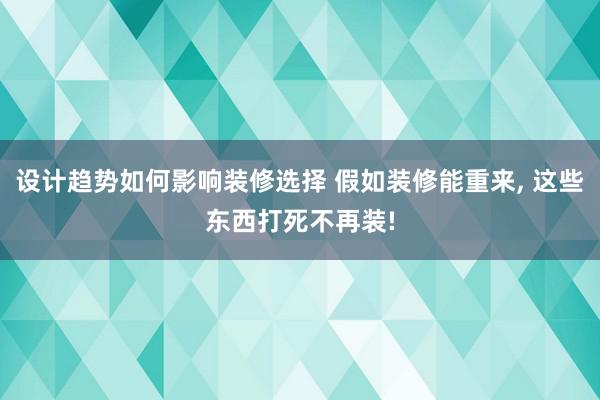 设计趋势如何影响装修选择 假如装修能重来, 这些东西打死不再装!