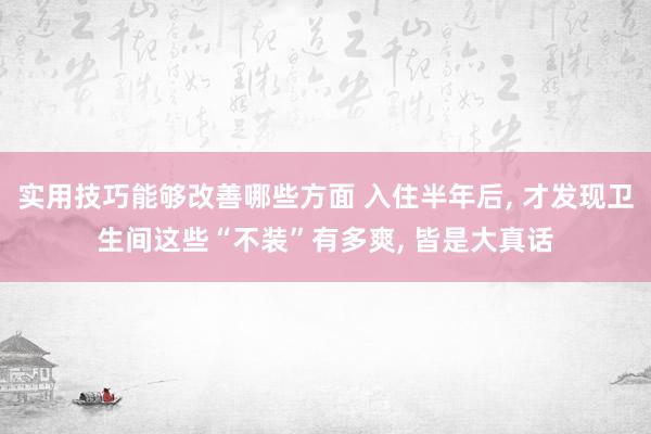 实用技巧能够改善哪些方面 入住半年后, 才发现卫生间这些“不装”有多爽, 皆是大真话