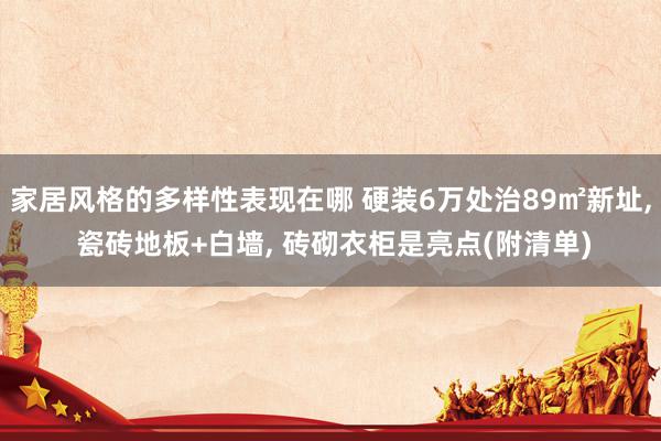 家居风格的多样性表现在哪 硬装6万处治89㎡新址, 瓷砖地板+白墙, 砖砌衣柜是亮点(附清单)