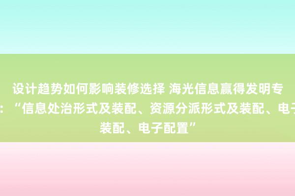 设计趋势如何影响装修选择 海光信息赢得发明专利授权：“信息处治形式及装配、资源分派形式及装配、电子配置”