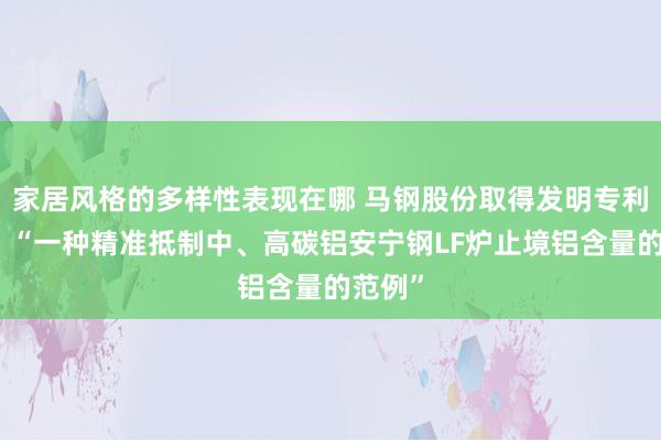 家居风格的多样性表现在哪 马钢股份取得发明专利授权：“一种精准抵制中、高碳铝安宁钢LF炉止境铝含量的范例”