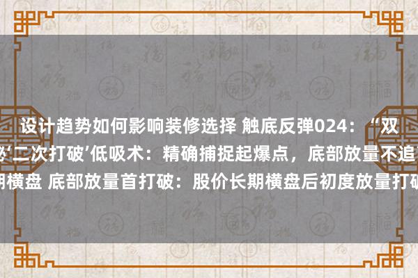 设计趋势如何影响装修选择 触底反弹024：“双重横盘躲避黄金坑！揭秘‘二次打破’低吸术：精确捕捉起爆点，底部放量不追高”形式中枢：长期横盘 底部放量首打破：股价长期横盘后初度放量打破，但主力常借假打破洗盘，需警惕追高。二...