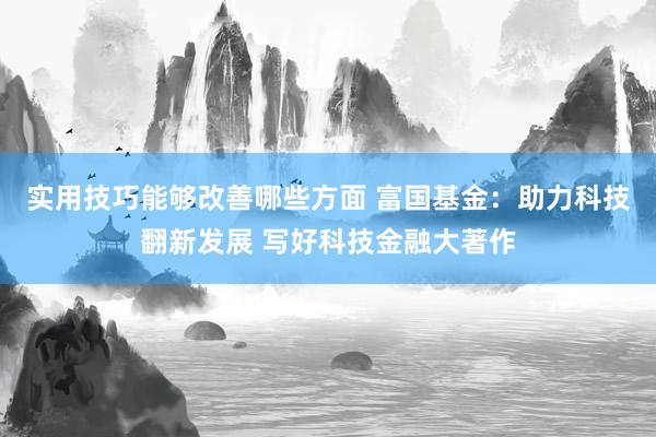 实用技巧能够改善哪些方面 富国基金：助力科技翻新发展 写好科技金融大著作