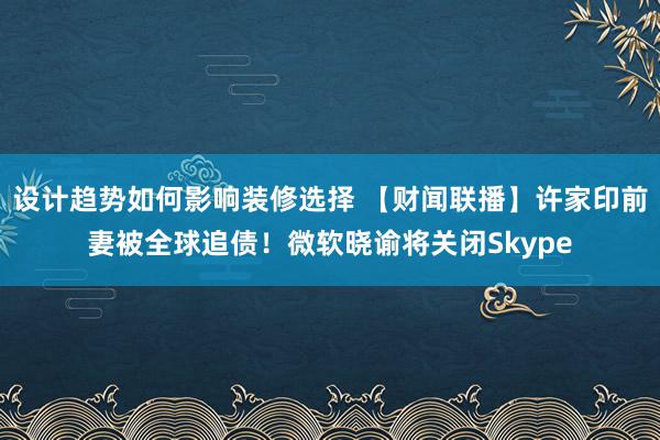 设计趋势如何影响装修选择 【财闻联播】许家印前妻被全球追债！微软晓谕将关闭Skype