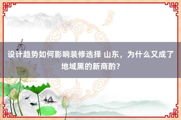 设计趋势如何影响装修选择 山东，为什么又成了地域黑的新商酌？