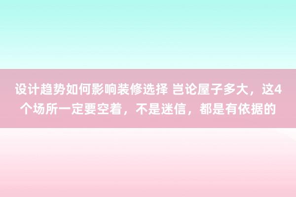 设计趋势如何影响装修选择 岂论屋子多大，这4个场所一定要空着，不是迷信，都是有依据的