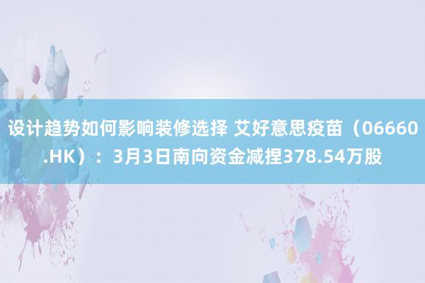 设计趋势如何影响装修选择 艾好意思疫苗（06660.HK）：3月3日南向资金减捏378.54万股