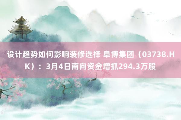 设计趋势如何影响装修选择 阜博集团（03738.HK）：3月4日南向资金增抓294.3万股