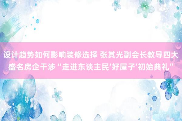 设计趋势如何影响装修选择 张其光副会长教导四大盛名房企干涉“走进东谈主民‘好屋子’初始典礼”