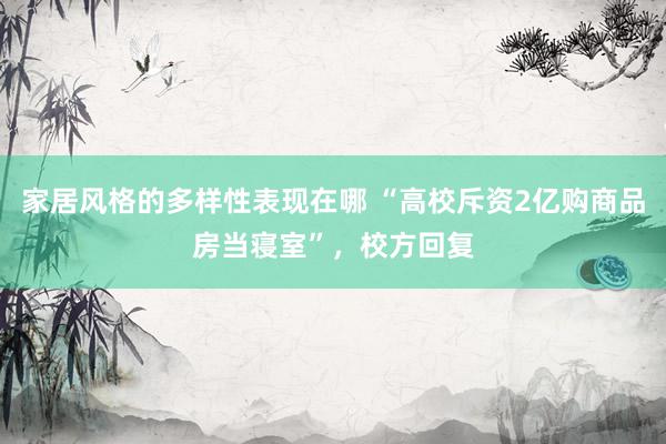 家居风格的多样性表现在哪 “高校斥资2亿购商品房当寝室”，校方回复