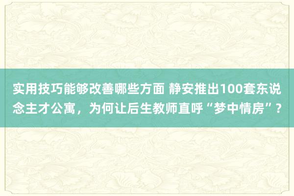 实用技巧能够改善哪些方面 静安推出100套东说念主才公寓，为何让后生教师直呼“梦中情房”？