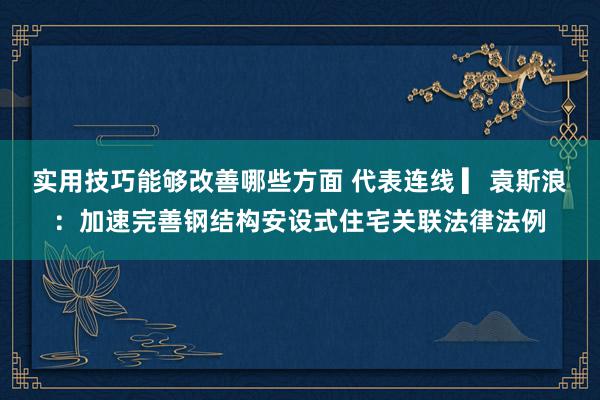 实用技巧能够改善哪些方面 代表连线 ▎袁斯浪：加速完善钢结构安设式住宅关联法律法例