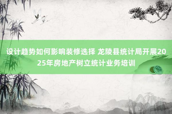 设计趋势如何影响装修选择 龙陵县统计局开展2025年房地产树立统计业务培训